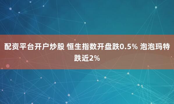 配资平台开户炒股 恒生指数开盘跌0.5% 泡泡玛特跌近2%