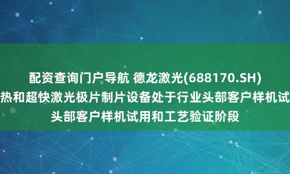 配资查询门户导航 德龙激光(688170.SH)：干法电极激光预热和超快激光极片制片设备处于行业头部客户样机试用和工艺验证阶段