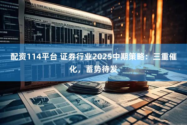 配资114平台 证券行业2025中期策略:三重催化,蓄势待发