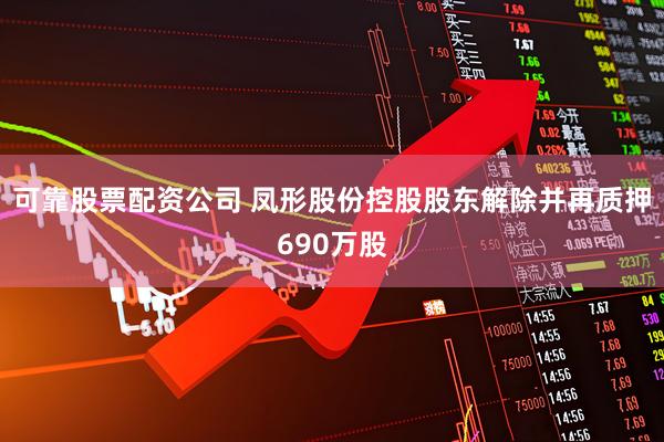可靠股票配资公司 凤形股份控股股东解除并再质押690万股