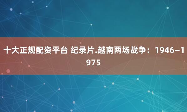 十大正规配资平台 纪录片.越南两场战争：1946—1975