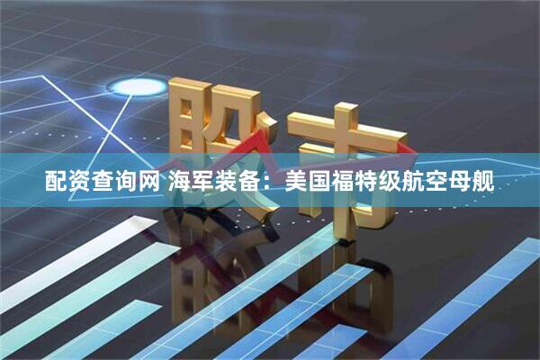配资查询网 海军装备：美国福特级航空母舰