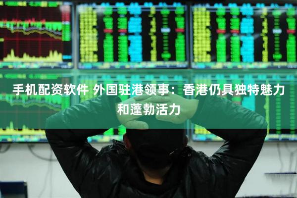 手机配资软件 外国驻港领事：香港仍具独特魅力和蓬勃活力