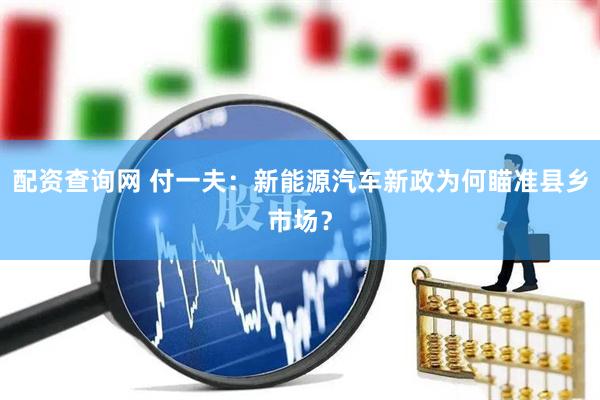 配资查询网 付一夫：新能源汽车新政为何瞄准县乡市场？