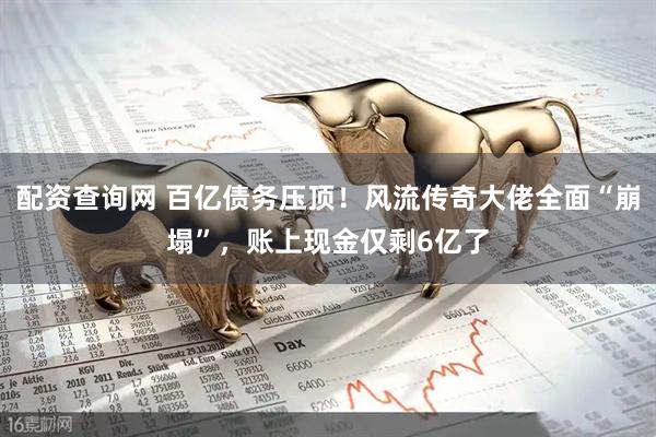 配资查询网 百亿债务压顶！风流传奇大佬全面“崩塌”，账上现金仅剩6亿了