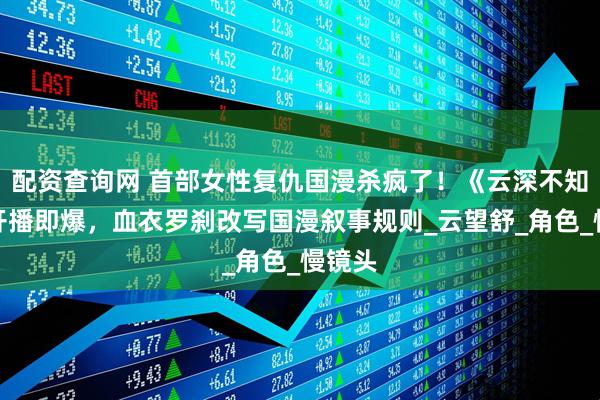 配资查询网 首部女性复仇国漫杀疯了！《云深不知梦》开播即爆，血衣罗刹改写国漫叙事规则_云望舒_角色_慢镜头