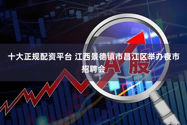 十大正规配资平台 江西景德镇市昌江区举办夜市招聘会
