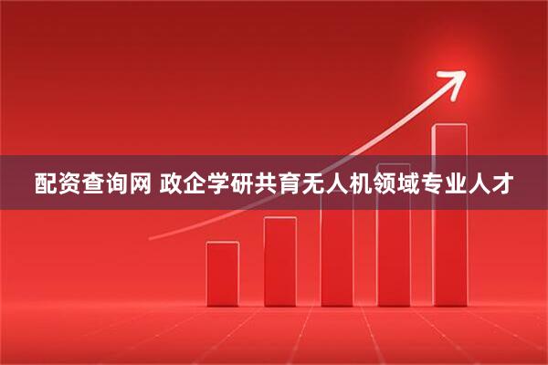 配资查询网 政企学研共育无人机领域专业人才