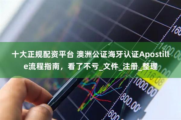 十大正规配资平台 澳洲公证海牙认证Apostille流程指南，看了不亏_文件_注册_整理