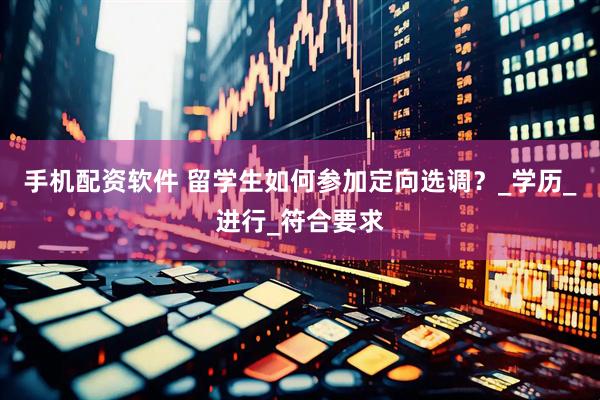 手机配资软件 留学生如何参加定向选调？_学历_进行_符合要求