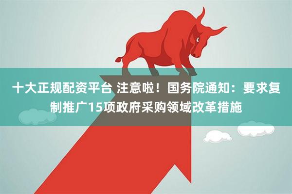 十大正规配资平台 注意啦！国务院通知：要求复制推广15项政府采购领域改革措施