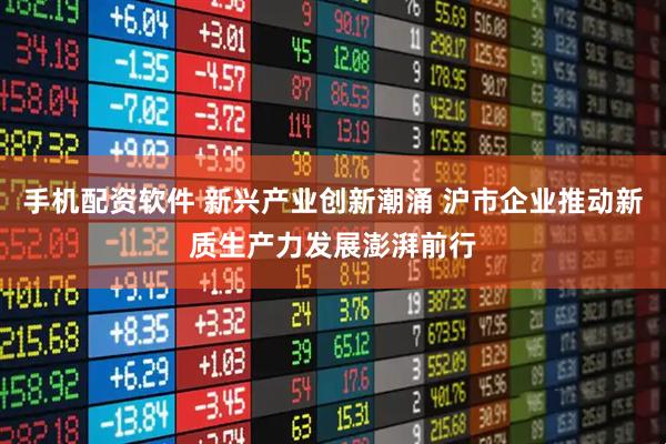 手机配资软件 新兴产业创新潮涌 沪市企业推动新质生产力发展澎湃前行