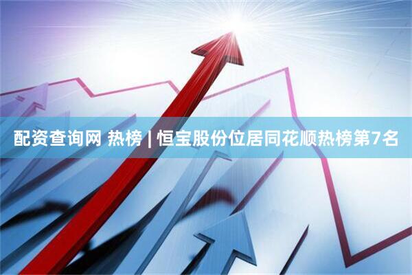 配资查询网 热榜 | 恒宝股份位居同花顺热榜第7名