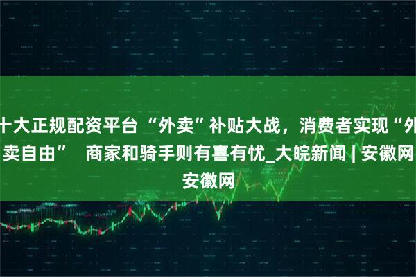 十大正规配资平台 “外卖”补贴大战，消费者实现“外卖自由”   商家和骑手则有喜有忧_大皖新闻 | 安徽网