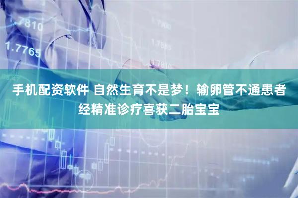手机配资软件 自然生育不是梦！输卵管不通患者经精准诊疗喜获二胎宝宝