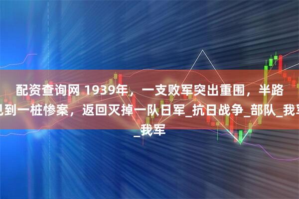 配资查询网 1939年，一支败军突出重围，半路见到一桩惨案，返回灭掉一队日军_抗日战争_部队_我军