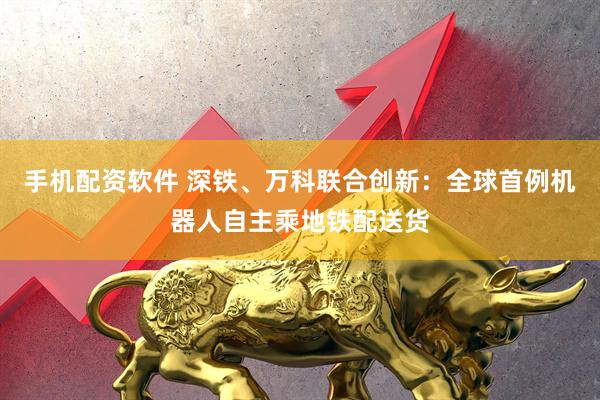 手机配资软件 深铁、万科联合创新：全球首例机器人自主乘地铁配送货