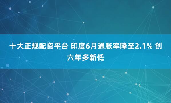 十大正规配资平台 印度6月通胀率降至2.1% 创六年多新低