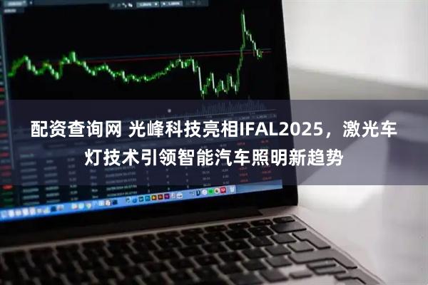 配资查询网 光峰科技亮相IFAL2025，激光车灯技术引领智能汽车照明新趋势
