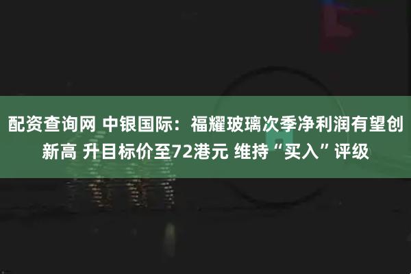配资查询网 中银国际：福耀玻璃次季净利润有望创新高 升目标价至72港元 维持“买入”评级