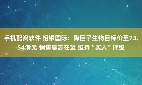 手机配资软件 招银国际：降巨子生物目标价至73.54港元 销售复苏在望 维持“买入”评级