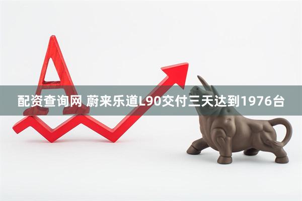 配资查询网 蔚来乐道L90交付三天达到1976台