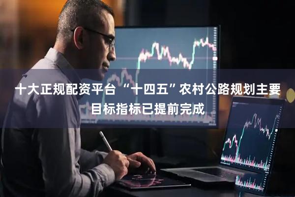 十大正规配资平台 “十四五”农村公路规划主要目标指标已提前完成