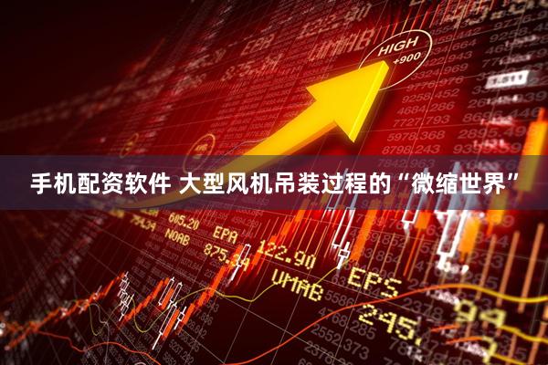 手机配资软件 大型风机吊装过程的“微缩世界”