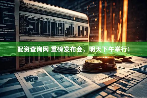 配资查询网 重磅发布会，明天下午举行！