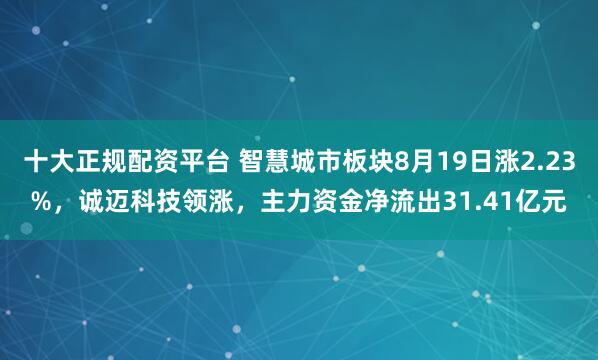 十大正规配资平台 智慧城市板块8月19日涨2.23%，诚迈科技领涨，主力资金净流出31.41亿元