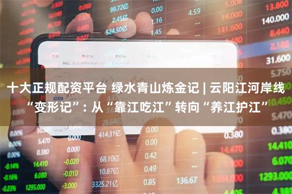 十大正规配资平台 绿水青山炼金记 | 云阳江河岸线“变形记”: 从“靠江吃江”转向“养江护江”