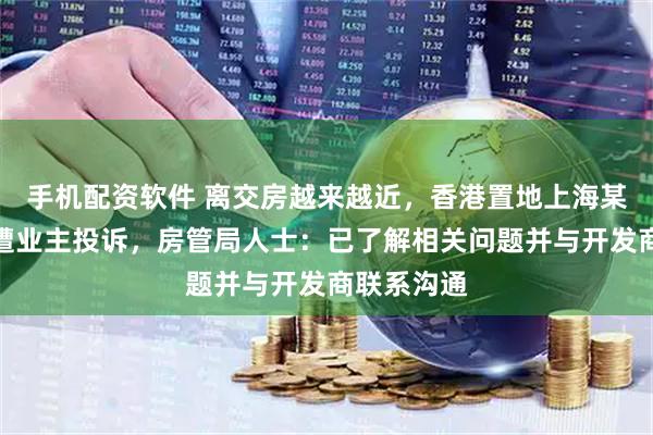 手机配资软件 离交房越来越近，香港置地上海某豪宅小区遭业主投诉，房管局人士：已了解相关问题并与开发商联系沟通