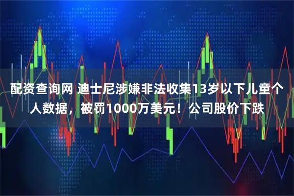 配资查询网 迪士尼涉嫌非法收集13岁以下儿童个人数据，被罚1000万美元！公司股价下跌