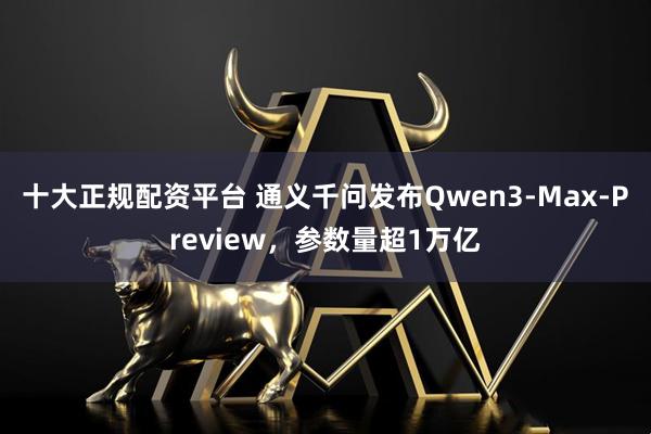 十大正规配资平台 通义千问发布Qwen3-Max-Preview，参数量超1万亿
