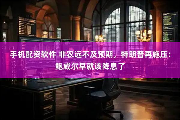 手机配资软件 非农远不及预期，特朗普再施压：鲍威尔早就该降息了