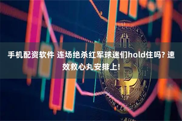 手机配资软件 连场绝杀红军球迷们hold住吗? 速效救心丸安排上!