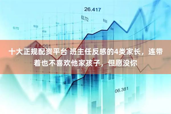 十大正规配资平台 班主任反感的4类家长，连带着也不喜欢他家孩子，但愿没你