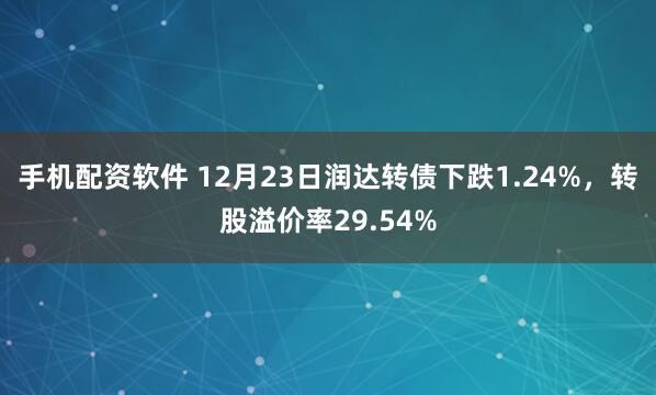 手机配资软件 12月23日润达转债下跌1.24%，转股溢价率29.54%