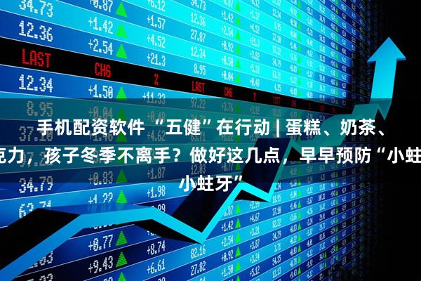 手机配资软件 “五健”在行动 | 蛋糕、奶茶、巧克力，孩子冬季不离手？做好这几点，早早预防“小蛀牙”