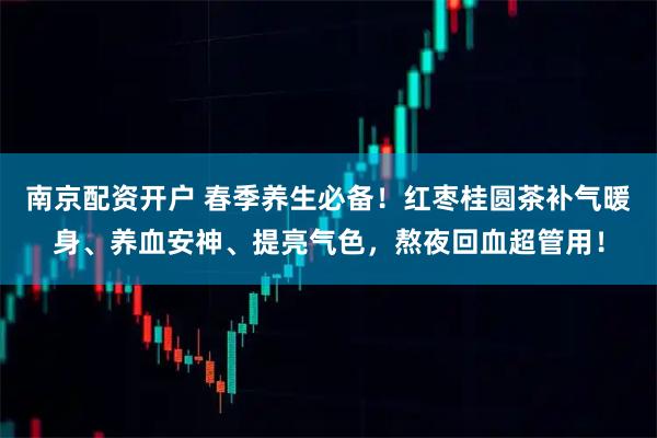 南京配资开户 春季养生必备!红枣桂圆茶补气暖身、养血安神、提亮气色,熬夜回血超管用!