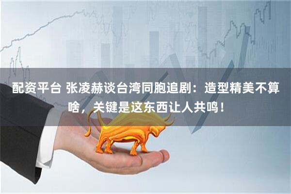 配资平台 张凌赫谈台湾同胞追剧：造型精美不算啥，关键是这东西让人共鸣！