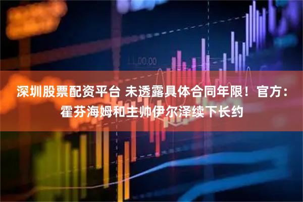 深圳股票配资平台 未透露具体合同年限！官方：霍芬海姆和主帅伊尔泽续下长约