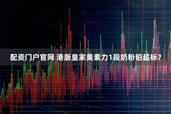 配资门户官网 港版皇家美素力1段奶粉铅超标?
