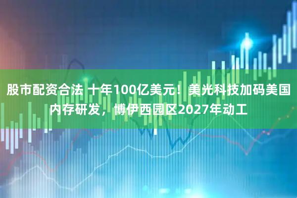 股市配资合法 十年100亿美元！美光科技加码美国内存研发，博伊西园区2027年动工