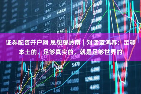 证券配资开户网 思想耀岭南｜对话蓝鸿春：足够本土的、足够真实的，就是足够世界的