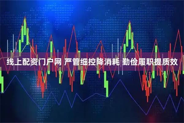 线上配资门户网 严管细控降消耗 勤俭履职提质效