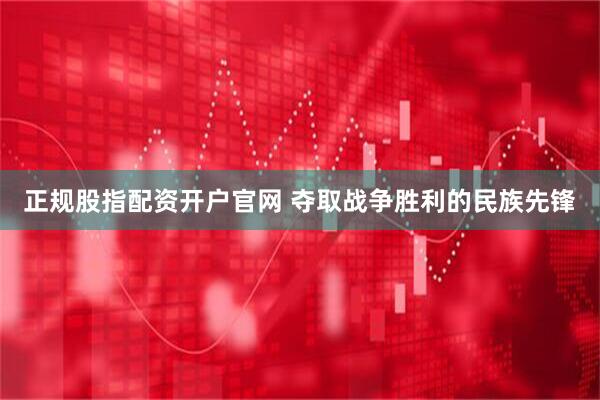 正规股指配资开户官网 夺取战争胜利的民族先锋