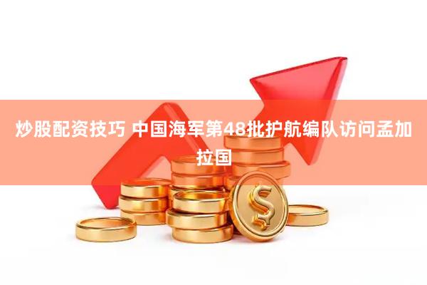 炒股配资技巧 中国海军第48批护航编队访问孟加拉国