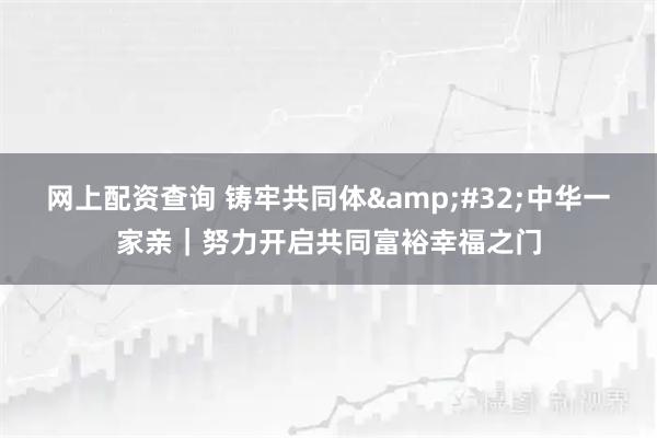 网上配资查询 铸牢共同体 中华一家亲｜努力开启共同富裕幸福之门