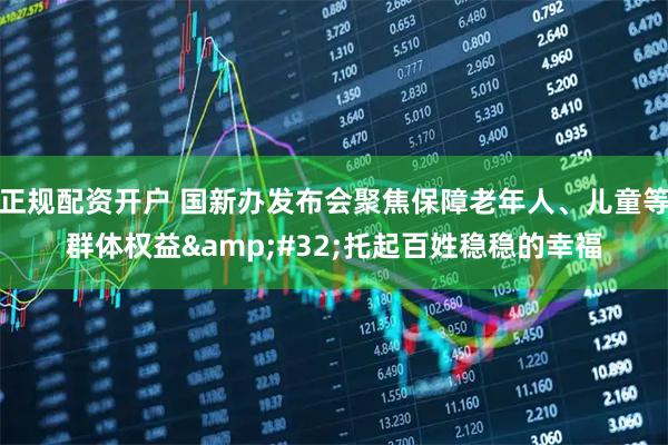 正规配资开户 国新办发布会聚焦保障老年人、儿童等群体权益 托起百姓稳稳的幸福